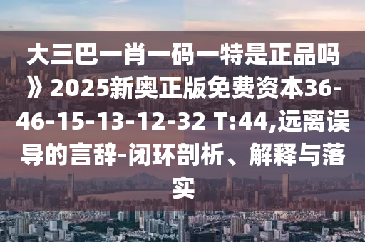大三巴一肖一碼一特是正品嗎》2025新奧正版免費資本36-46-15-13-12-32 T:44,遠離誤導(dǎo)的言辭-閉環(huán)剖析、解釋與落實