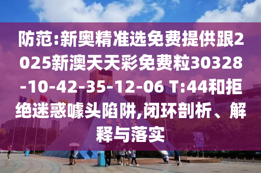 防范:新奧精準(zhǔn)選免費(fèi)提供跟2025新澳天天彩免費(fèi)粒30328-10-42-35-12-06 T:44和拒絕迷惑噱頭陷阱,閉環(huán)剖析、解釋與落實(shí)