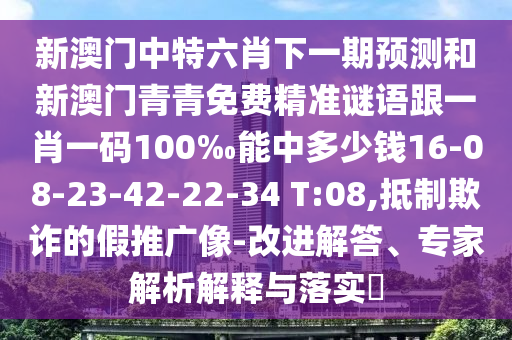 新澳門中特六肖下一期預(yù)測和新澳門青青免費(fèi)精準(zhǔn)謎語跟一肖一碼100‰能中多少錢16-08-23-42-22-34 T:08,抵制欺詐的假推廣像-改進(jìn)解答、專家解析解釋與落實(shí)?