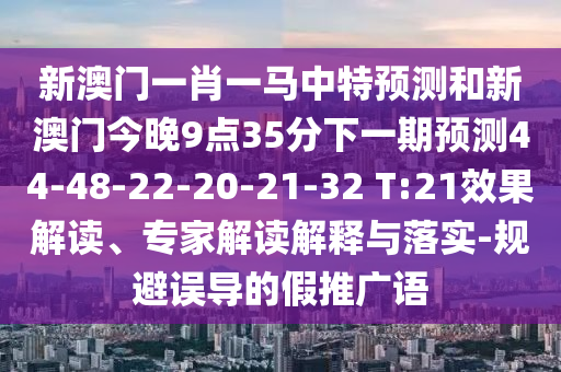 新澳門一肖一馬中特預測和新澳門今晚9點35分下一期預測44-48-22-20-21-32 T:21效果解讀、專家解讀解釋與落實-規(guī)避誤導的假推廣語