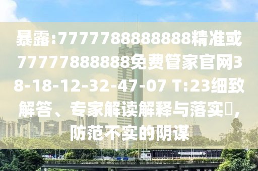 暴露:7777788888888精準(zhǔn)或77777888888免費(fèi)管家官網(wǎng)38-18-12-32-47-07 T:23細(xì)致解答、專家解讀解釋與落實(shí)?,防范不實(shí)的陰謀