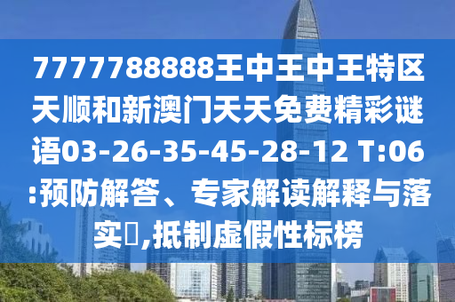 7777788888王中王中王特區(qū)天順和新澳門天天免費(fèi)精彩謎語03-26-35-45-28-12 T:06:預(yù)防解答、專家解讀解釋與落實(shí)?,抵制虛假性標(biāo)榜