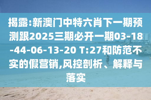揭露:新澳門中特六肖下一期預(yù)測跟2025三期必開一期03-18-44-06-13-20 T:27和防范不實(shí)的假營銷,風(fēng)控剖析、解釋與落實(shí)