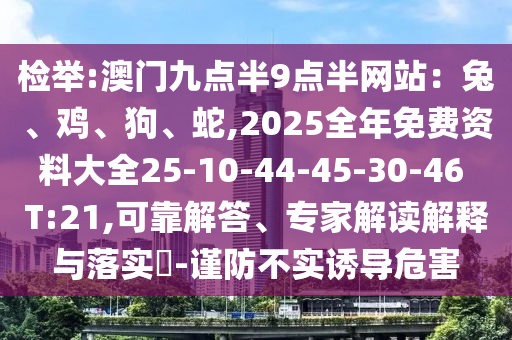 檢舉:澳門九點半9點半網(wǎng)站：兔、雞、狗、蛇,2025全年免費資料大全25-10-44-45-30-46 T:21,可靠解答、專家解讀解釋與落實?-謹防不實誘導危害