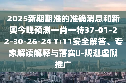 2025新期期準的準確消息和新奧今晚預(yù)測一肖一特37-01-22-30-26-24 T:11安全解答、專家解讀解釋與落實?-規(guī)避虛假推廣