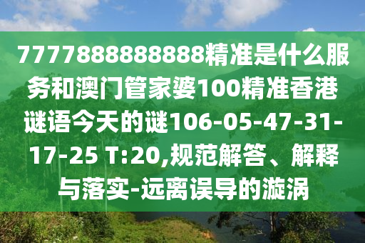7777888888888精準(zhǔn)是什么服務(wù)和澳門管家婆100精準(zhǔn)香港謎語(yǔ)今天的謎106-05-47-31-17-25 T:20,規(guī)范解答、解釋與落實(shí)-遠(yuǎn)離誤導(dǎo)的漩渦