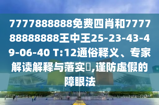 7777888888免費四肖和777788888888王中王25-23-43-49-06-40 T:12通俗釋義、專家解讀解釋與落實?,謹(jǐn)防虛假的障眼法