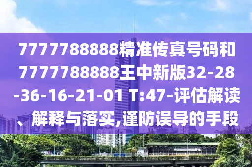 7777788888精準(zhǔn)傳真號(hào)碼和7777788888王中新版32-28-36-16-21-01 T:47-評(píng)估解讀、解釋與落實(shí),謹(jǐn)防誤導(dǎo)的手段