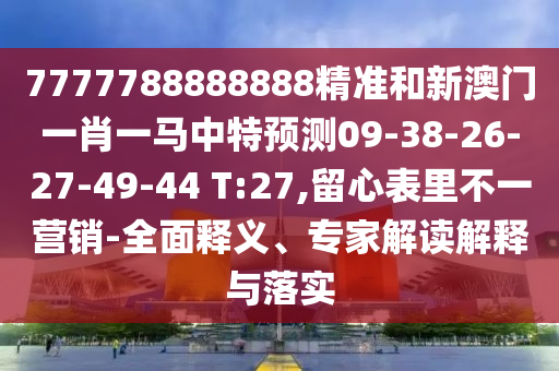7777788888888精準(zhǔn)和新澳門一肖一馬中特預(yù)測(cè)09-38-26-27-49-44 T:27,留心表里不一營(yíng)銷-全面釋義、專家解讀解釋與落實(shí)