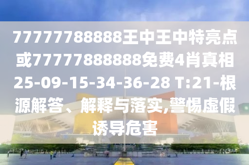 77777788888王中王中特亮點(diǎn)或77777888888免費(fèi)4肖真相25-09-15-34-36-28 T:21-根源解答、解釋與落實(shí),警惕虛假誘導(dǎo)危害