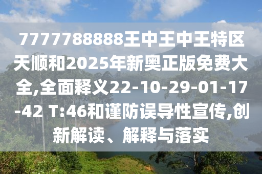 7777788888王中王中王特區(qū)天順和2025年新奧正版免費(fèi)大全,全面釋義22-10-29-01-17-42 T:46和謹(jǐn)防誤導(dǎo)性宣傳,創(chuàng)新解讀、解釋與落實(shí)