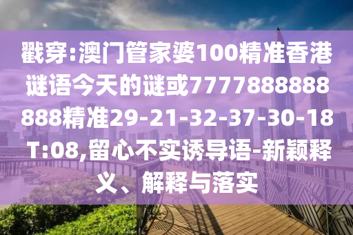 戳穿:澳門(mén)管家婆100精準(zhǔn)香港謎語(yǔ)今天的謎或7777888888888精準(zhǔn)29-21-32-37-30-18 T:08,留心不實(shí)誘導(dǎo)語(yǔ)-新穎釋義、解釋與落實(shí)