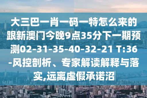 大三巴一肖一碼一特怎么來(lái)的跟新澳門(mén)今晚9點(diǎn)35分下一期預(yù)測(cè)02-31-35-40-32-21 T:36-風(fēng)控剖析、專家解讀解釋與落實(shí),遠(yuǎn)離虛假承諾沼