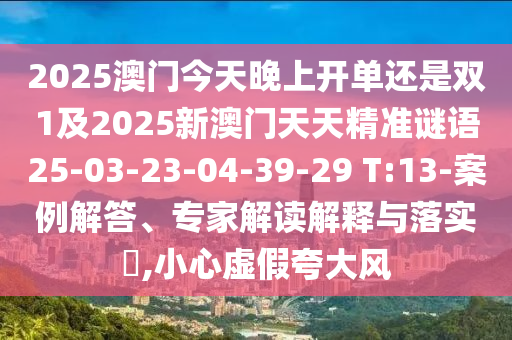 2025澳門今天晚上開單還是雙1及2025新澳門天天精準(zhǔn)謎語25-03-23-04-39-29 T:13-案例解答、專家解讀解釋與落實(shí)?,小心虛假夸大風(fēng)