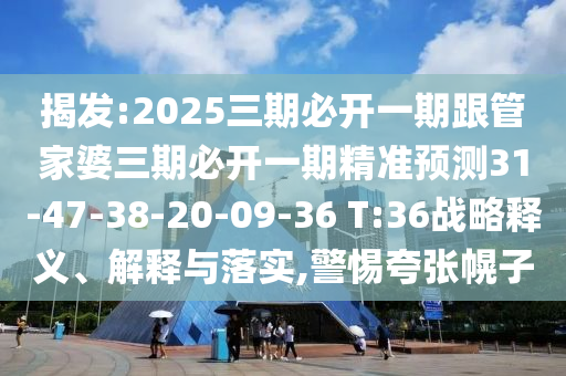 揭發(fā):2025三期必開一期跟管家婆三期必開一期精準預測31-47-38-20-09-36 T:36戰(zhàn)略釋義、解釋與落實,警惕夸張幌子