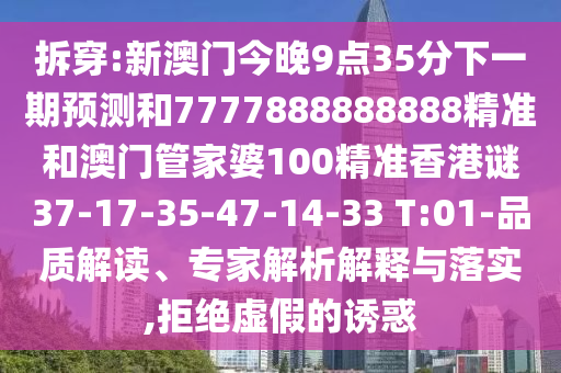 拆穿:新澳門今晚9點(diǎn)35分下一期預(yù)測(cè)和7777888888888精準(zhǔn)和澳門管家婆100精準(zhǔn)香港謎37-17-35-47-14-33 T:01-品質(zhì)解讀、專家解析解釋與落實(shí),拒絕虛假的誘惑