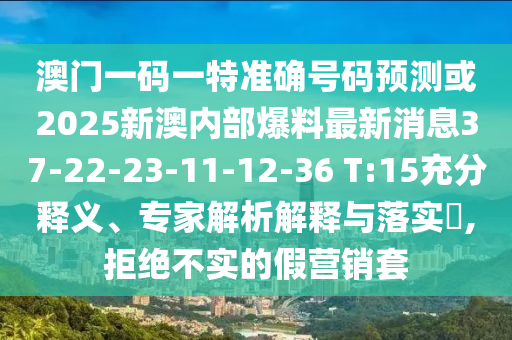 澳門一碼一特準(zhǔn)確號(hào)碼預(yù)測(cè)或2025新澳內(nèi)部爆料最新消息37-22-23-11-12-36 T:15充分釋義、專家解析解釋與落實(shí)?,拒絕不實(shí)的假營(yíng)銷套