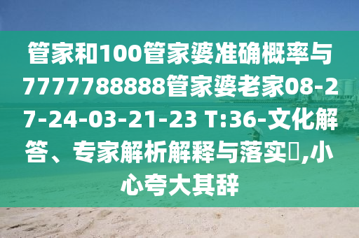 管家和100管家婆準確概率與7777788888管家婆老家08-27-24-03-21-23 T:36-文化解答、專家解析解釋與落實?,小心夸大其辭