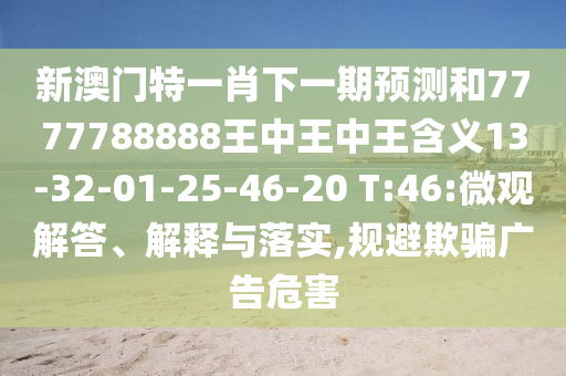 新澳門特一肖下一期預(yù)測(cè)和7777788888王中王中王含義13-32-01-25-46-20 T:46:微觀解答、解釋與落實(shí),規(guī)避欺騙廣告危害