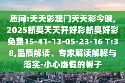 質(zhì)問:天天彩澳門天天彩今晚,2025新奧天天開好彩新奧好彩免費(fèi)15-41-13-05-23-16 T:38,品質(zhì)解讀、專家解讀解釋與落實(shí)-小心虛假的幌子