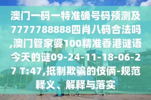 澳門一碼一特準(zhǔn)確號(hào)碼預(yù)測(cè)及7777788888四肖八碼合法嗎,澳門管家婆100精準(zhǔn)香港謎語(yǔ)今天的謎09-24-11-18-06-27 T:47,抵制欺騙的伎倆-規(guī)范釋義、解釋與落實(shí)