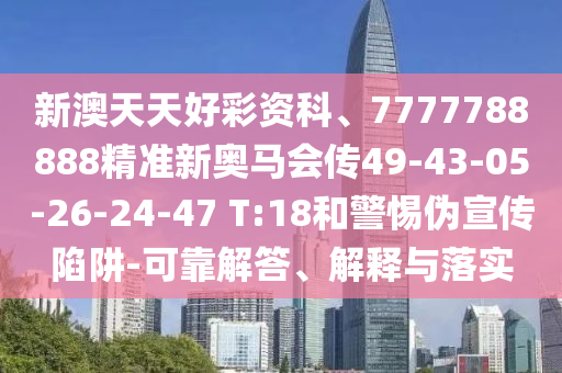 新澳天天好彩資科、7777788888精準新奧馬會傳49-43-05-26-24-47 T:18和警惕偽宣傳陷阱-可靠解答、解釋與落實
