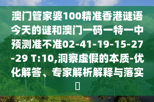 澳門管家婆100精準香港謎語今天的謎和澳門一碼一特一中預(yù)測準不準02-41-19-15-27-29 T:10,洞察虛假的本質(zhì)-優(yōu)化解答、專家解析解釋與落實?
