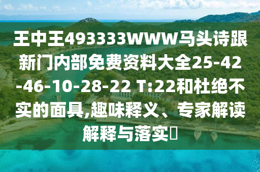 王中王493333WWW馬頭詩(shī)跟新門內(nèi)部免費(fèi)資料大全25-42-46-10-28-22 T:22和杜絕不實(shí)的面具,趣味釋義、專家解讀解釋與落實(shí)?