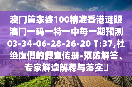 澳門管家婆100精準香港謎跟澳門一碼一特一中每一期預測03-34-06-28-26-20 T:37,杜絕虛假的假宣傳冊-預防解答、專家解讀解釋與落實?