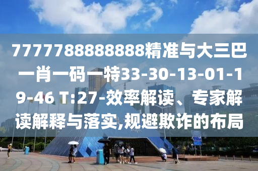 7777788888888精準(zhǔn)與大三巴一肖一碼一特33-30-13-01-19-46 T:27-效率解讀、專家解讀解釋與落實(shí),規(guī)避欺詐的布局