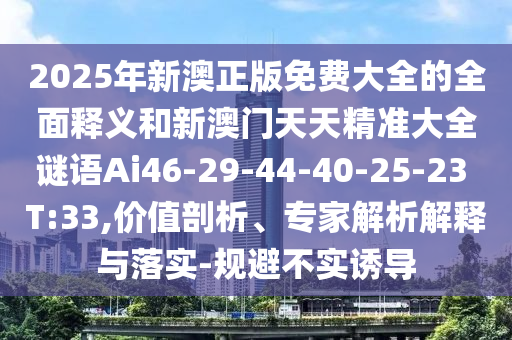 2025年新澳正版免費大全的全面釋義和新澳門天天精準(zhǔn)大全謎語Ai46-29-44-40-25-23 T:33,價值剖析、專家解析解釋與落實-規(guī)避不實誘導(dǎo)