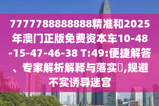 7777788888888精準(zhǔn)和2025年澳門正版免費(fèi)資本車10-48-15-47-46-38 T:49:便捷解答、專家解析解釋與落實(shí)?,規(guī)避不實(shí)誘導(dǎo)迷宮
