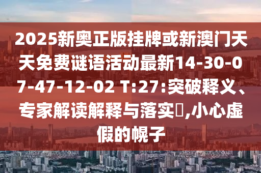 2025新奧正版掛牌或新澳門天天免費(fèi)謎語活動(dòng)最新14-30-07-47-12-02 T:27:突破釋義、專家解讀解釋與落實(shí)?,小心虛假的幌子
