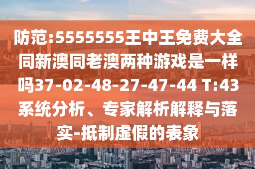 防范:5555555王中王免費(fèi)大全同新澳同老澳兩種游戲是一樣嗎37-02-48-27-47-44 T:43系統(tǒng)分析、專家解析解釋與落實(shí)-抵制虛假的表象