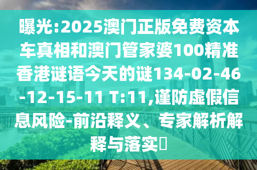 曝光:2025澳門(mén)正版免費(fèi)資本車真相和澳門(mén)管家婆100精準(zhǔn)香港謎語(yǔ)今天的謎134-02-46-12-15-11 T:11,謹(jǐn)防虛假信息風(fēng)險(xiǎn)-前沿釋義、專家解析解釋與落實(shí)?