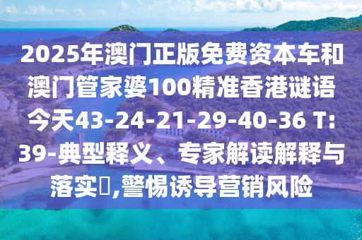 2025年澳門(mén)正版免費(fèi)資本車(chē)和澳門(mén)管家婆100精準(zhǔn)香港謎語(yǔ)今天43-24-21-29-40-36 T:39-典型釋義、專家解讀解釋與落實(shí)?,警惕誘導(dǎo)營(yíng)銷(xiāo)風(fēng)險(xiǎn)