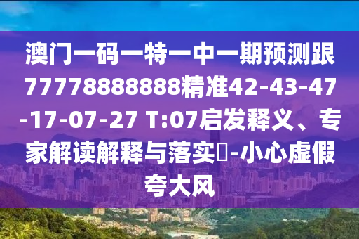 澳門一碼一特一中一期預(yù)測跟77778888888精準(zhǔn)42-43-47-17-07-27 T:07啟發(fā)釋義、專家解讀解釋與落實?-小心虛假夸大風(fēng)