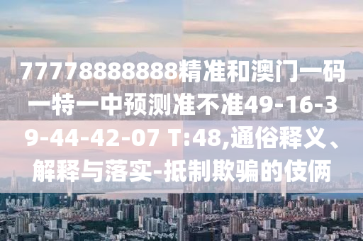 77778888888精準(zhǔn)和澳門一碼一特一中預(yù)測準(zhǔn)不準(zhǔn)49-16-39-44-42-07 T:48,通俗釋義、解釋與落實-抵制欺騙的伎倆