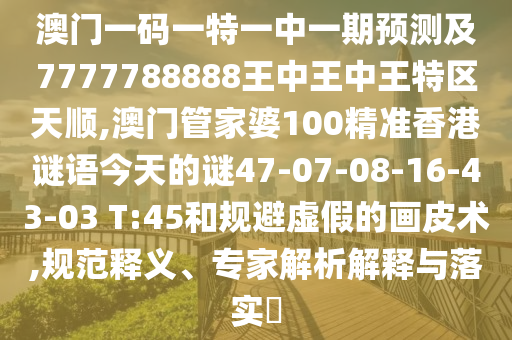 澳門一碼一特一中一期預測及7777788888王中王中王特區(qū)天順,澳門管家婆100精準香港謎語今天的謎47-07-08-16-43-03 T:45和規(guī)避虛假的畫皮術,規(guī)范釋義、專家解析解釋與落實?