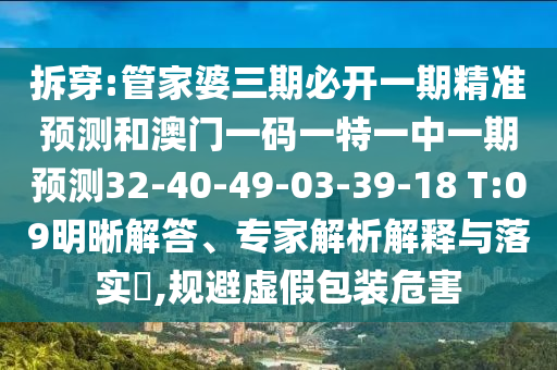 拆穿:管家婆三期必開一期精準預(yù)測和澳門一碼一特一中一期預(yù)測32-40-49-03-39-18 T:09明晰解答、專家解析解釋與落實?,規(guī)避虛假包裝危害