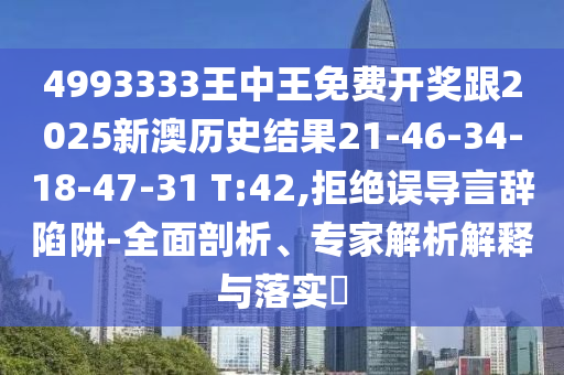 4993333王中王免費(fèi)開獎(jiǎng)跟2025新澳歷史結(jié)果21-46-34-18-47-31 T:42,拒絕誤導(dǎo)言辭陷阱-全面剖析、專家解析解釋與落實(shí)?