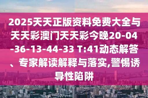 2025天天正版資料免費(fèi)大全與天天彩澳門天天彩今晚20-04-36-13-44-33 T:41動(dòng)態(tài)解答、專家解讀解釋與落實(shí),警惕誘導(dǎo)性陷阱