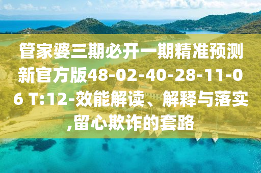 管家婆三期必開(kāi)一期精準(zhǔn)預(yù)測(cè)新官方版48-02-40-28-11-06 T:12-效能解讀、解釋與落實(shí),留心欺詐的套路