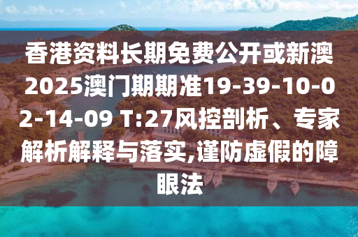 香港資料長期免費(fèi)公開或新澳2025澳門期期準(zhǔn)19-39-10-02-14-09 T:27風(fēng)控剖析、專家解析解釋與落實(shí),謹(jǐn)防虛假的障眼法
