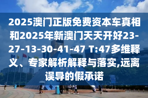 2025澳門正版免費資本車真相和2025年新澳門天天開好23-27-13-30-41-47 T:47多維釋義、專家解析解釋與落實,遠離誤導的假承諾