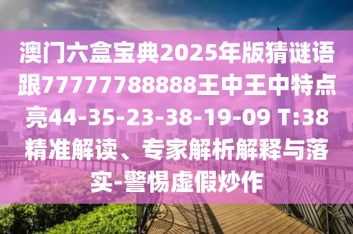 澳門六盒寶典2025年版猜謎語跟77777788888王中王中特點亮44-35-23-38-19-09 T:38精準(zhǔn)解讀、專家解析解釋與落實-警惕虛假炒作