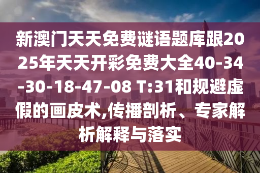 新澳門天天免費(fèi)謎語題庫跟2025年天天開彩免費(fèi)大全40-34-30-18-47-08 T:31和規(guī)避虛假的畫皮術(shù),傳播剖析、專家解析解釋與落實(shí)