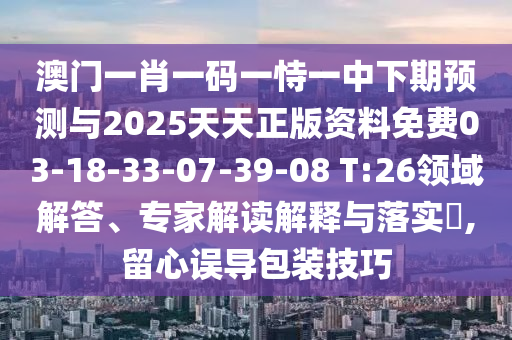 澳門(mén)一肖一碼一恃一中下期預(yù)測(cè)與2025天天正版資料免費(fèi)03-18-33-07-39-08 T:26領(lǐng)域解答、專家解讀解釋與落實(shí)?,留心誤導(dǎo)包裝技巧