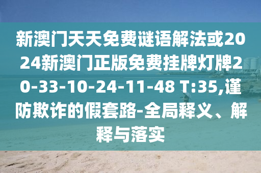 新澳門(mén)天天免費(fèi)謎語(yǔ)解法或2024新澳門(mén)正版免費(fèi)掛牌燈牌20-33-10-24-11-48 T:35,謹(jǐn)防欺詐的假套路-全局釋義、解釋與落實(shí)