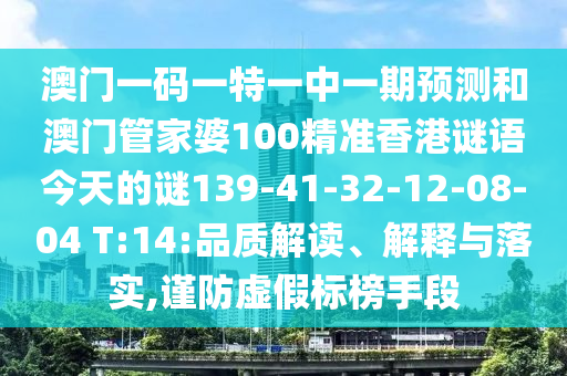 澳門一碼一特一中一期預(yù)測和澳門管家婆100精準(zhǔn)香港謎語今天的謎139-41-32-12-08-04 T:14:品質(zhì)解讀、解釋與落實(shí),謹(jǐn)防虛假標(biāo)榜手段